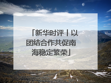 新华时评丨以团结合作共促南海稳定繁荣